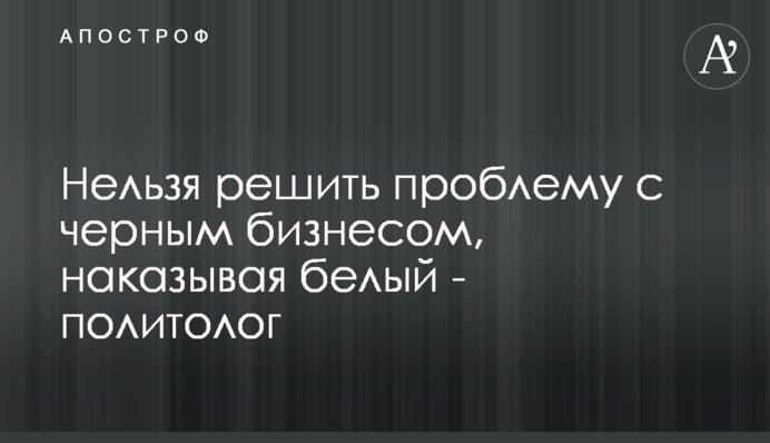 Нельзя решить проблему с черным бизнесом, наказывая белый - политолог