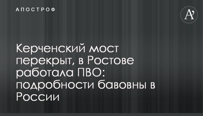 Керченський міст перекрито, в Ростові працювала ППО: подробиці бавовни в Росії