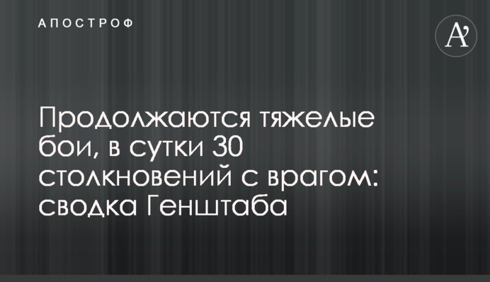 Продолжаются тяжелые бои, за сутки 30 столкновений с врагом: сводка Генштаба