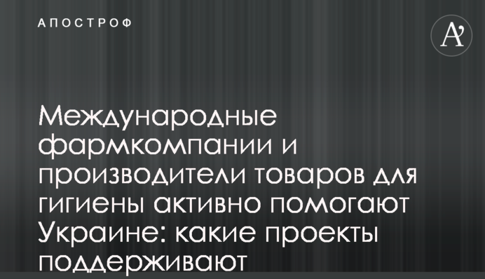 Міжнародні фармкомпанії та виробники товарів для гігієни активно допомагають Україні: які проекти підтримують