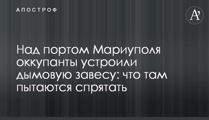 Над портом Маріуполя окупанти влаштували димову завісу: що там намагаються сховати