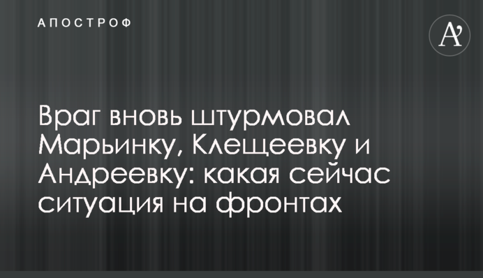 Враг вновь штурмовал Марьинку, Клещеевку и Андреевку: какая сейчас ситуация на фронтах