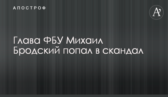 Голова ФБУ Михайло Бродський втрапив у скандал