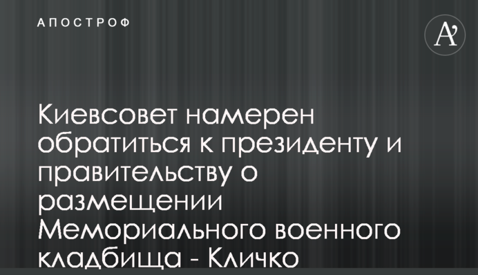 Киевсовет намерен обратиться к президенту и правительству о размещении Мемориального военного кладбища - Кличко