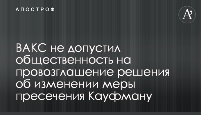 ВАКС не допустив громадськість на проголошення ухвали щодо зміни запобіжного заходу Кауфману