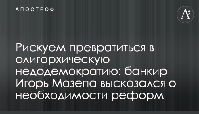 Рискуем превратиться в олигархическую недодемократию: банкир Игорь Мазепа высказался о необходимости реформ