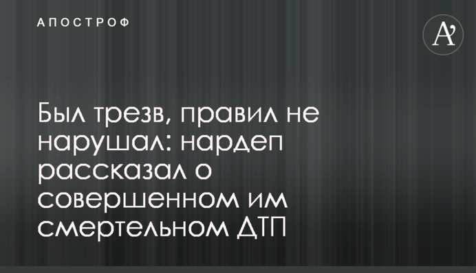 Был трезв, правил не нарушал: нардеп рассказал о совершенном им смертельном ДТП