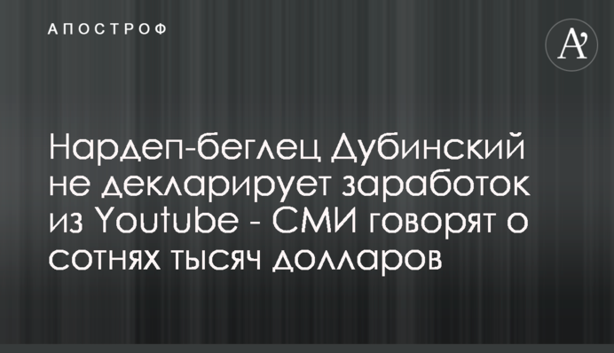 Нардеп-беглец Дубинский не декларирует заработок из Youtube - СМИ говорят о сотнях тысяч долларов