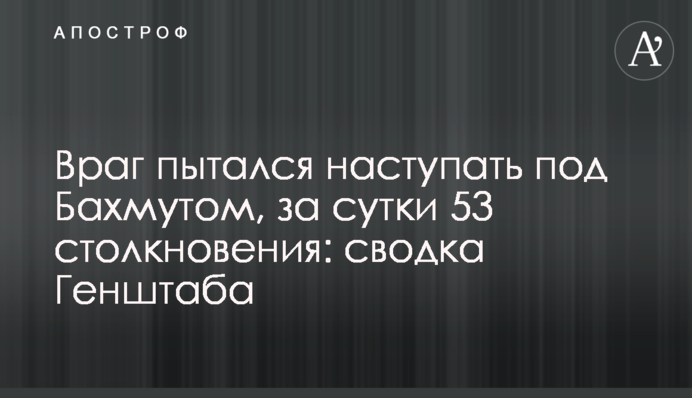 Ворог намагався наступати під Бахмутом, за добу 53 зіткнення: зведення Генштабу