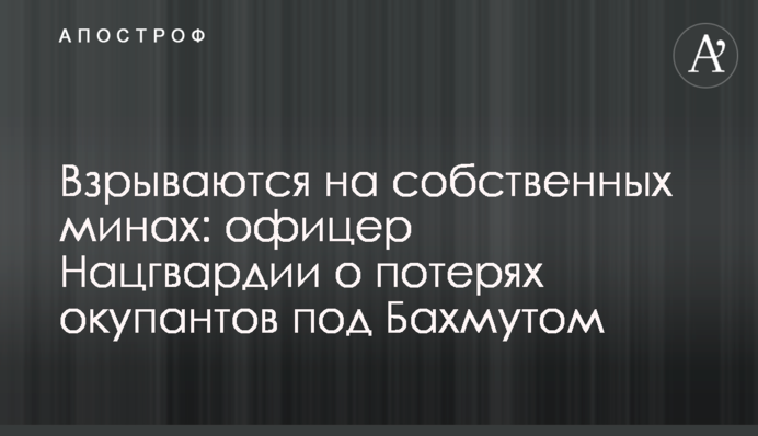 Взрываются на собственных минах: офицер Нацгвардии о потерях окупантов под Бахмутом