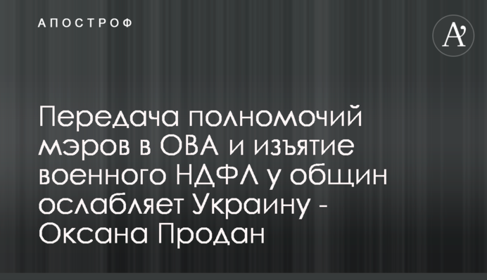 Передача полномочий мэров в ОВА и изъятие военного НДФЛ у общин ослабляет Украину - Оксана Продан