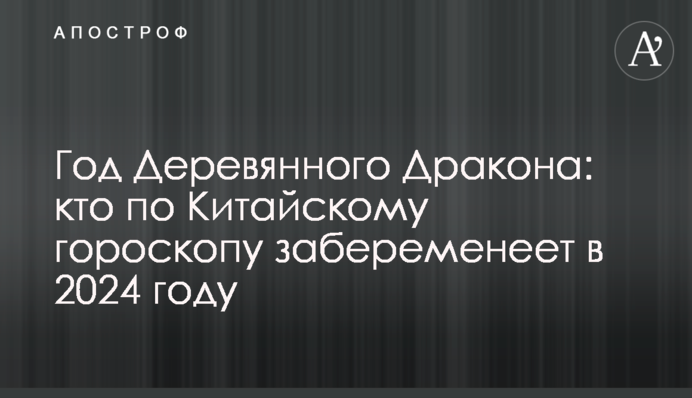 Год Деревянного Дракона: кто по Китайскому гороскопу забеременеет в 2024 году