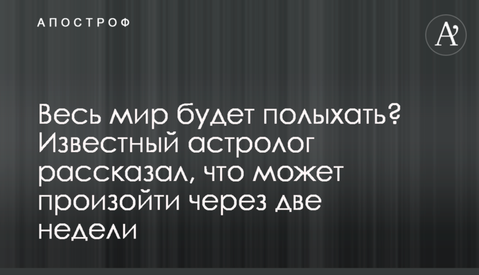 Весь мир будет полыхать? Известный астролог рассказал, что может произойти через две недели