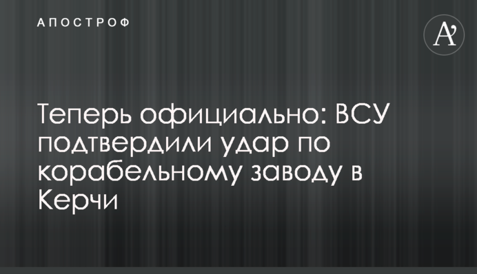 Тепер офіційно: ЗСУ підтвердили удар по корабельному заводу у Керчі