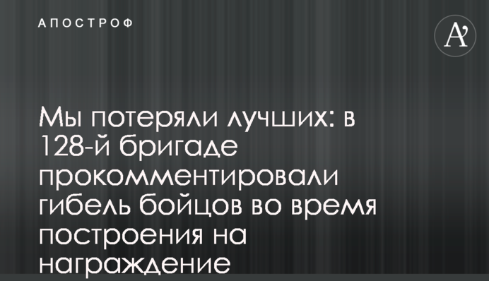 Ми втратили найкращих: у 128-ій бригаді прокоментували загибель бійців під час шикування на нагородження