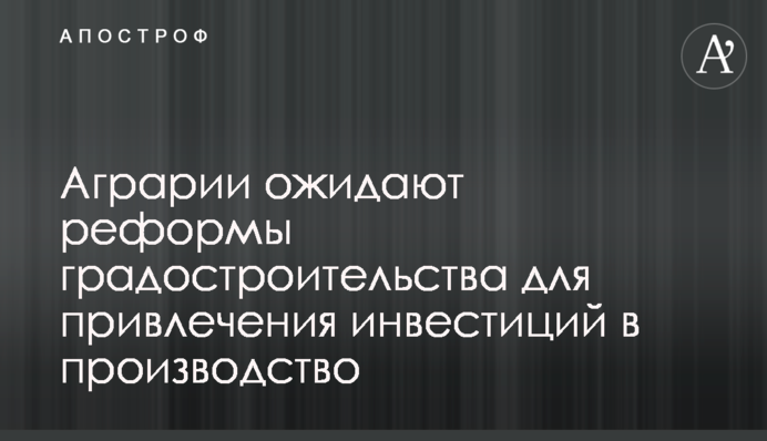 Аграрии ожидают реформы градостроительства для привлечения инвестиций в производство