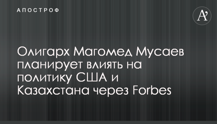Олігарх Магомед Мусаєв планує впливати на політику США та Казахстану через Forbes - деталі