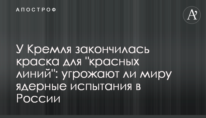 У Кремля закінчилася фарба для "червоних ліній": чи загрожують світу ядерні випробування в Росії