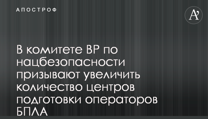В комитете ВР по нацбезопасности призывают увеличить количество центров подготовки операторов БПЛА