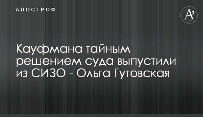 Кауфмана тайным решением суда выпустили из СИЗО - Ольга Гутовская