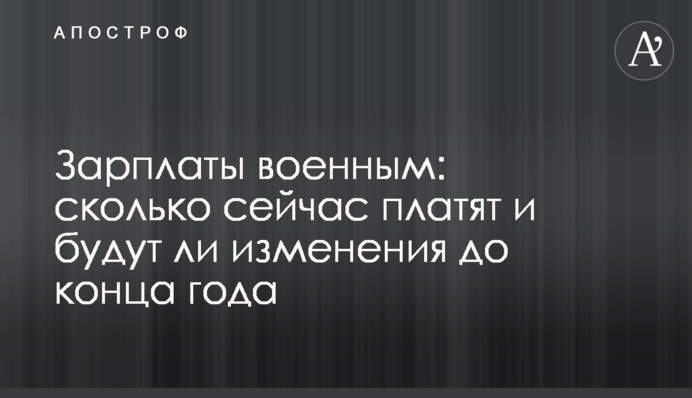 Зарплаты военным: сколько сейчас платят и будут ли изменения до конца года