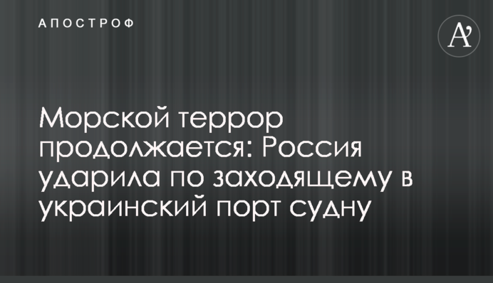 Морской террор продолжается: Россия ударила по заходящему в украинский порт судну