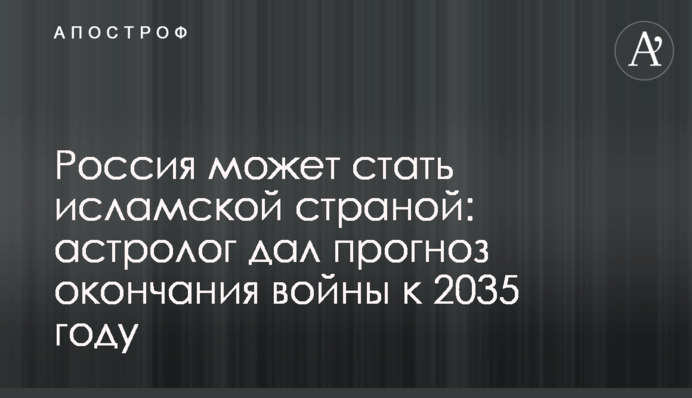 Россия может стать исламской страной: астролог дал прогноз окончания войны к 2035 году