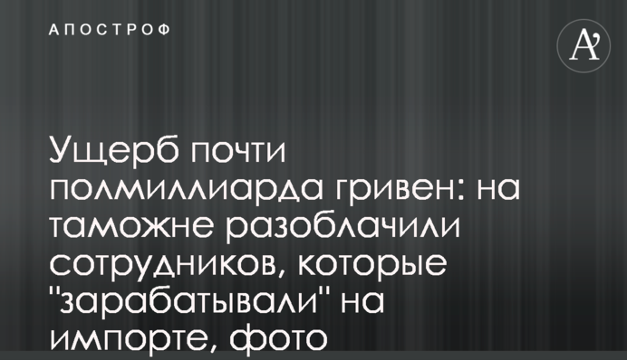Ущерб почти полмиллиарда гривен: на таможне разоблачили сотрудников, которые 