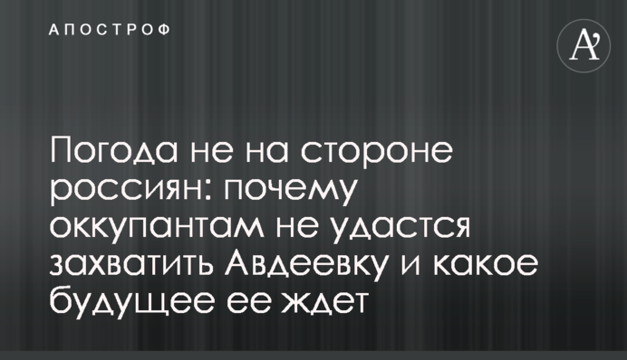 Погода не на стороне россиян: почему оккупантам не удастся захватить Авдеевку и какое будущее ее ждет
