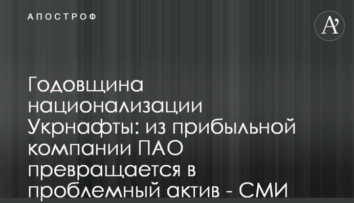 Річниця націоналізації Укрнафти: з прибуткової компанії ПАТ перетворюється на проблемний актив - ЗМІ