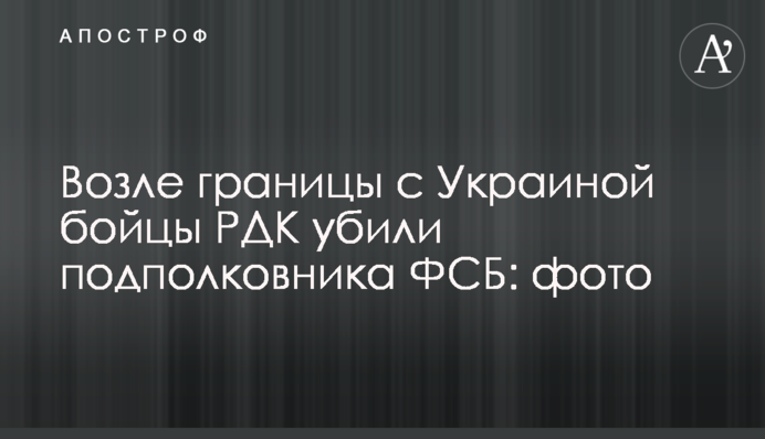 Возле границы с Украиной бойцы РДК убили подполковника ФСБ: фото