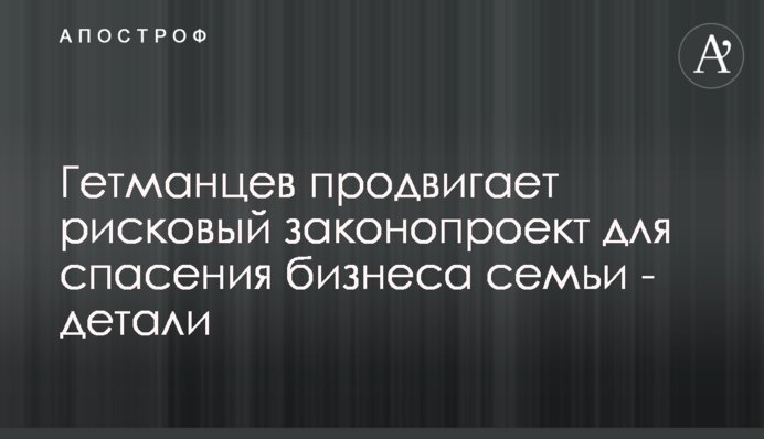Гетманцев просуває ризиковий законопроект для порятунку бізнесу родини - деталі