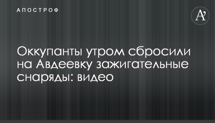 Окупанти вранці скинули на Авдіївку запалювальні снаряди: відео