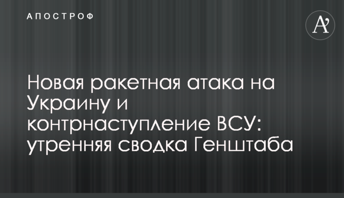 Нова ракетна атака на Україну і контрнаступ ЗСУ: ранкове зведення Генштабу