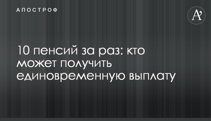 10 пенсій за раз: хто може отримати одноразову виплату