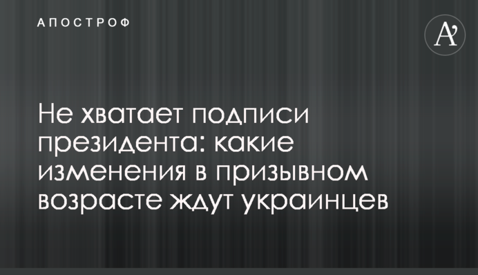 Не хватает подписи президента: какие изменения в призывном возрасте ждут украинцев