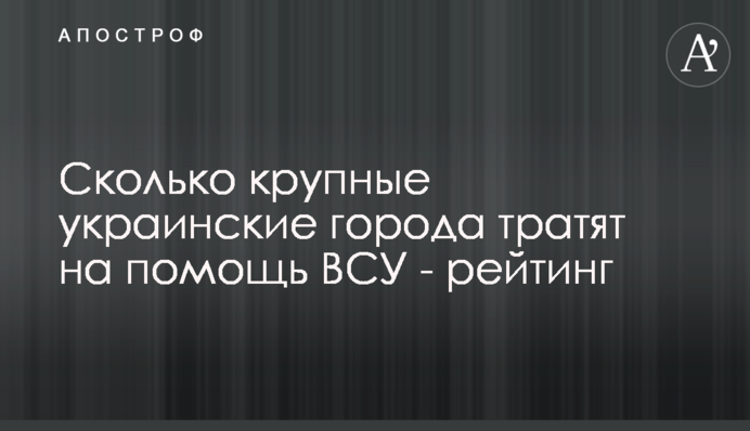 Скільки великі українські міста витрачають на допомогу ЗСУ - рейтинг