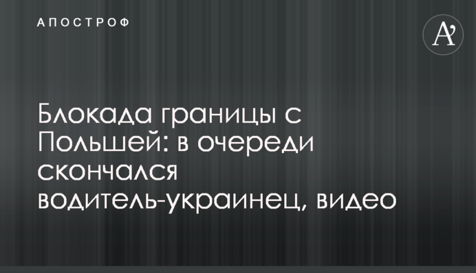 Блокада границы с Польшей: в очереди скончался водитель-украинец, видео