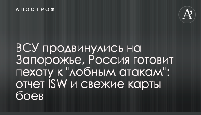 ВСУ продвинулись в Запорожской области, Россия готовит пехоту к "лобовым атакам": отчет ISW и свежие карты боев