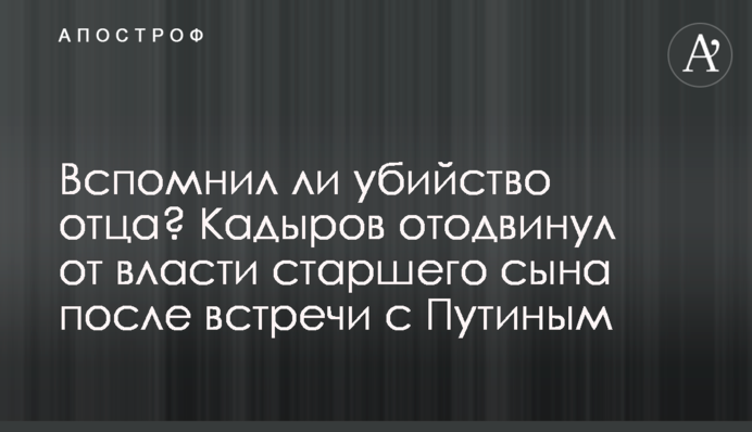 Вспомнил убийство отца? Кадыров отодвинул от власти старшего сына после встречи с Путиным