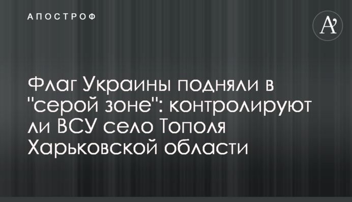 Прапор України підняли в "сірій зоні": чи контролюють ЗСУ село Тополі на Харківщині