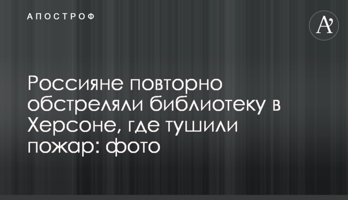 Россияне повторно обстреляли библиотеку в Херсоне, где тушили пожар: фото