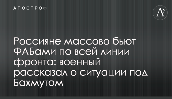 Росіяни масово гатять ФАБами по всій лінії фронту: військовий розповів про ситуацію під Бахмутом