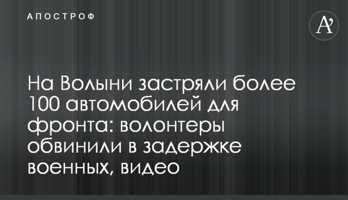 На Волыни застряли более 100 автомобилей для фронта: волонтеры обвинили в задержке военных, видео