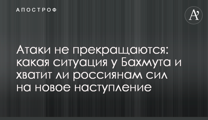 Атаки не прекращаются: какая ситуация у Бахмута и хватит ли россиянам сил на новое наступление