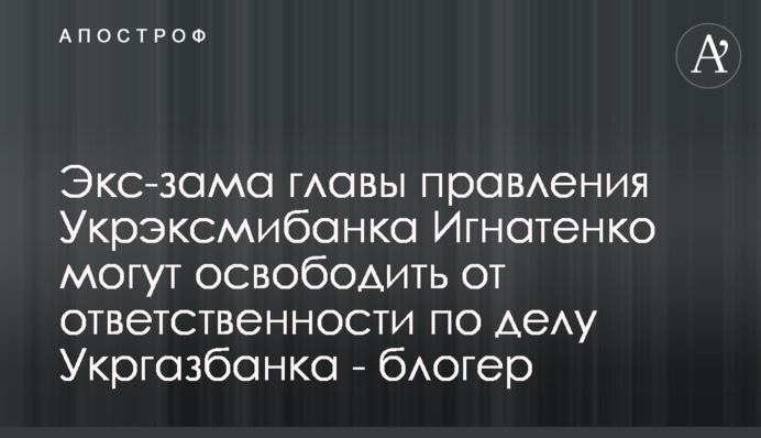 Экс-зама главы правления Укрэксмибанка Игнатенко могут освободить от ответственности по делу Укргазбанка - блогер