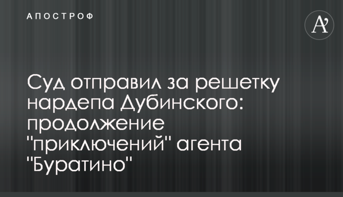 Суд відправив за ґрати нардепа Дубінського: продовження "пригод" агента "Буратіно"