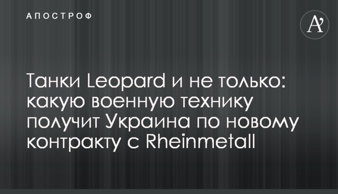 Танки Leopard и не только: какую военную технику получит Украина по новому контракту с Rheinmetall