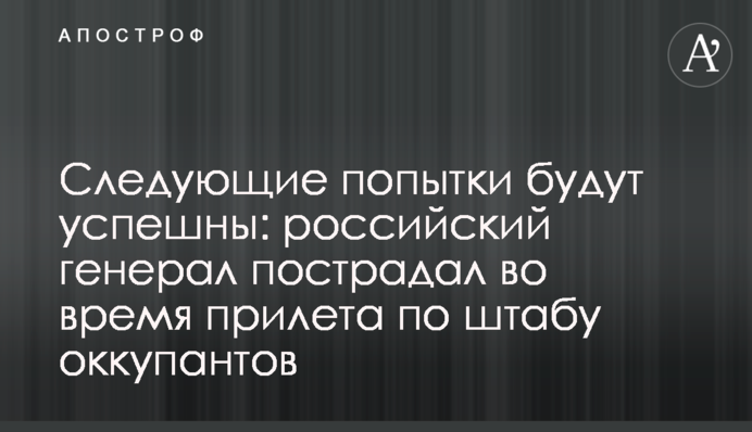 Наступні спроби будуть успішні: російський генерал постраждав під час прильоту по штабу окупантів