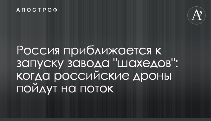 РФ наближається до запуску заводу дронів: коли російські "шахеди" зможуть поставити на потік